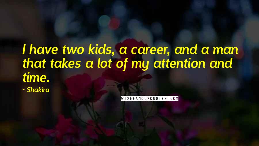 Shakira Quotes: I have two kids, a career, and a man that takes a lot of my attention and time.