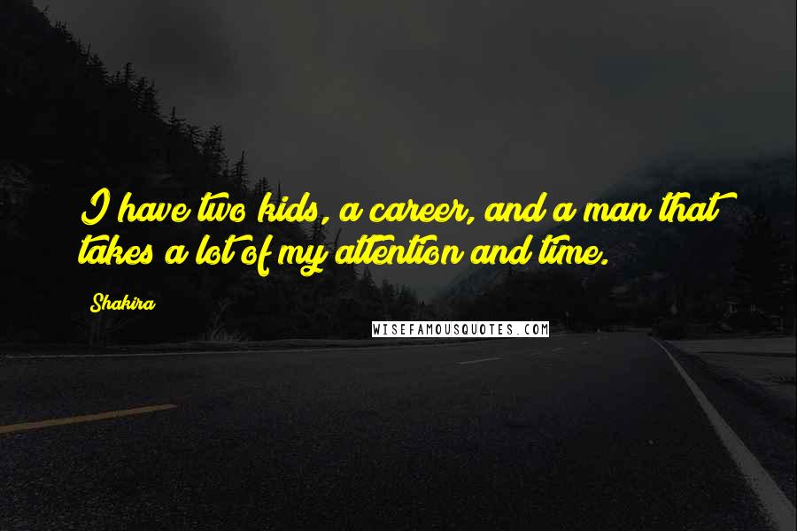 Shakira Quotes: I have two kids, a career, and a man that takes a lot of my attention and time.