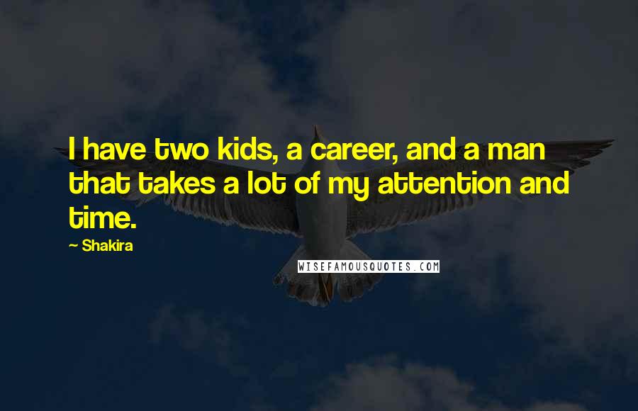 Shakira Quotes: I have two kids, a career, and a man that takes a lot of my attention and time.