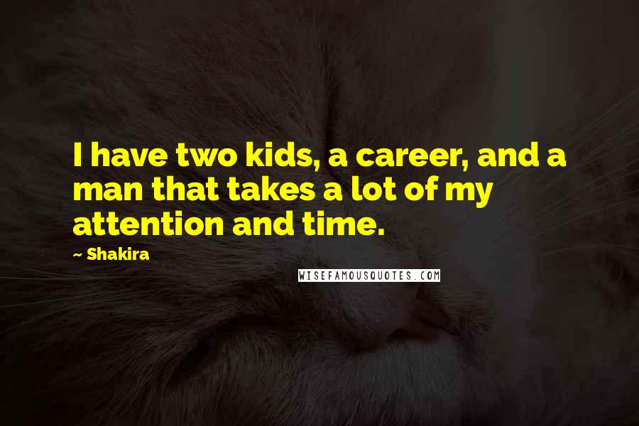 Shakira Quotes: I have two kids, a career, and a man that takes a lot of my attention and time.