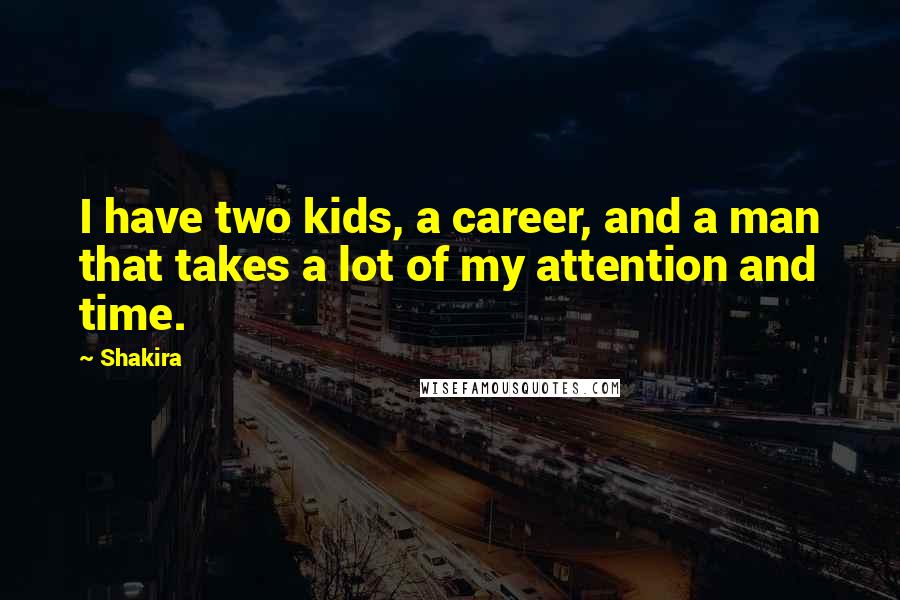 Shakira Quotes: I have two kids, a career, and a man that takes a lot of my attention and time.