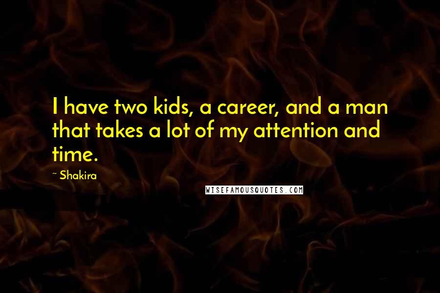 Shakira Quotes: I have two kids, a career, and a man that takes a lot of my attention and time.