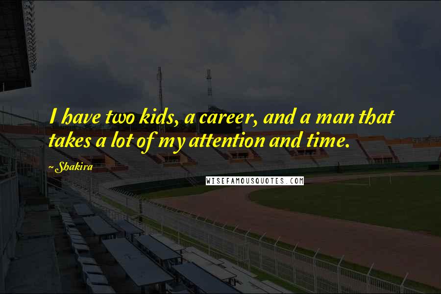 Shakira Quotes: I have two kids, a career, and a man that takes a lot of my attention and time.