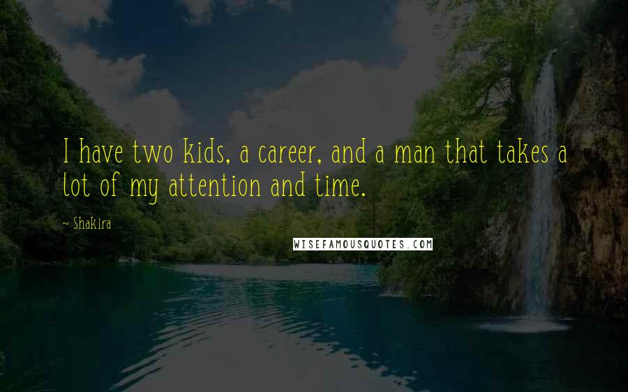 Shakira Quotes: I have two kids, a career, and a man that takes a lot of my attention and time.