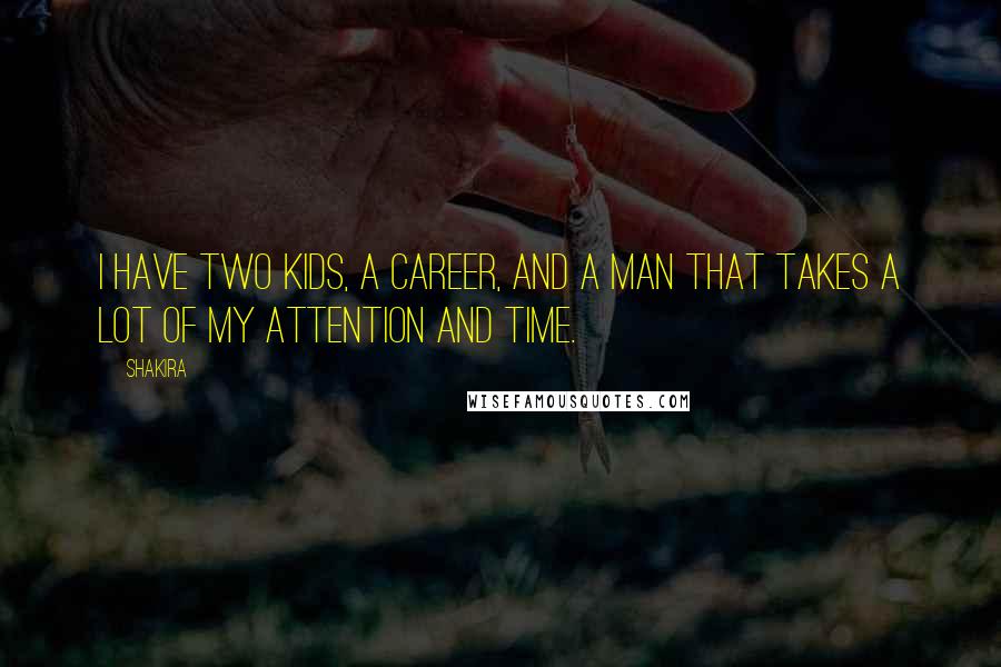 Shakira Quotes: I have two kids, a career, and a man that takes a lot of my attention and time.