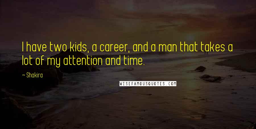 Shakira Quotes: I have two kids, a career, and a man that takes a lot of my attention and time.