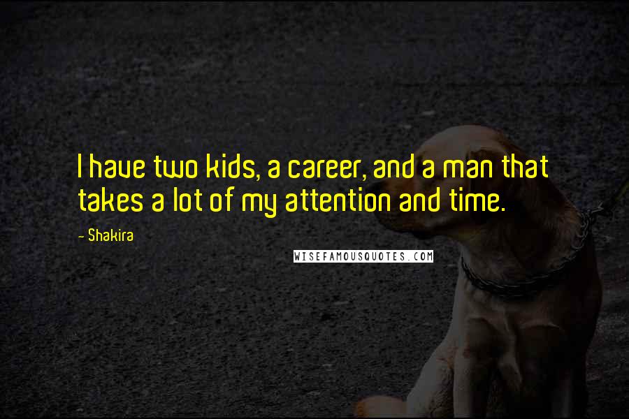 Shakira Quotes: I have two kids, a career, and a man that takes a lot of my attention and time.