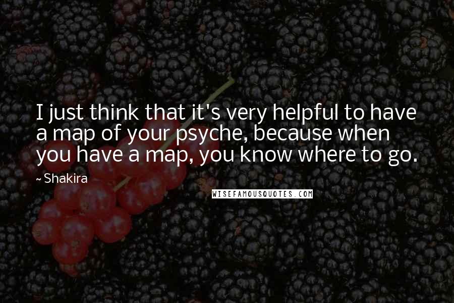 Shakira Quotes: I just think that it's very helpful to have a map of your psyche, because when you have a map, you know where to go.