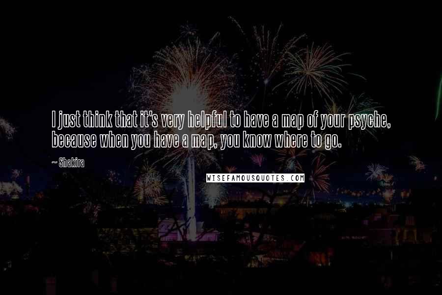 Shakira Quotes: I just think that it's very helpful to have a map of your psyche, because when you have a map, you know where to go.