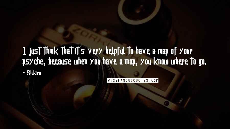 Shakira Quotes: I just think that it's very helpful to have a map of your psyche, because when you have a map, you know where to go.