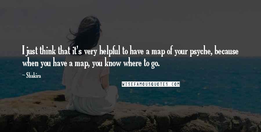 Shakira Quotes: I just think that it's very helpful to have a map of your psyche, because when you have a map, you know where to go.