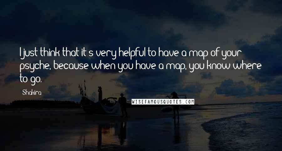 Shakira Quotes: I just think that it's very helpful to have a map of your psyche, because when you have a map, you know where to go.