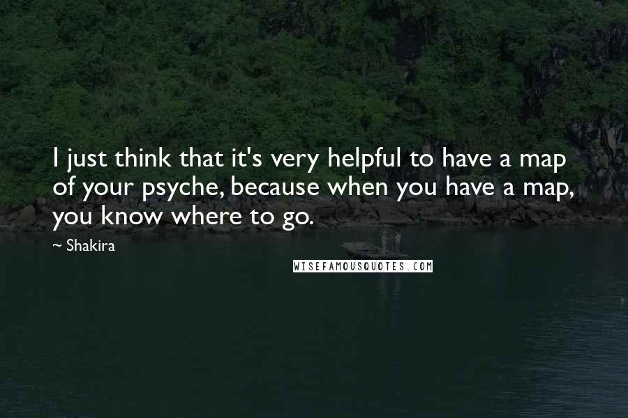 Shakira Quotes: I just think that it's very helpful to have a map of your psyche, because when you have a map, you know where to go.