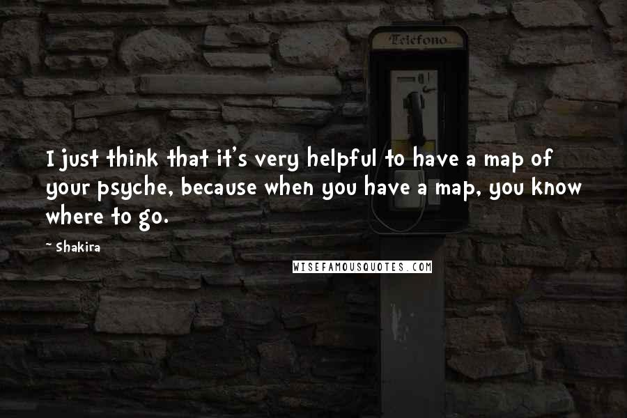 Shakira Quotes: I just think that it's very helpful to have a map of your psyche, because when you have a map, you know where to go.