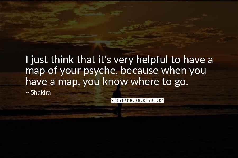 Shakira Quotes: I just think that it's very helpful to have a map of your psyche, because when you have a map, you know where to go.