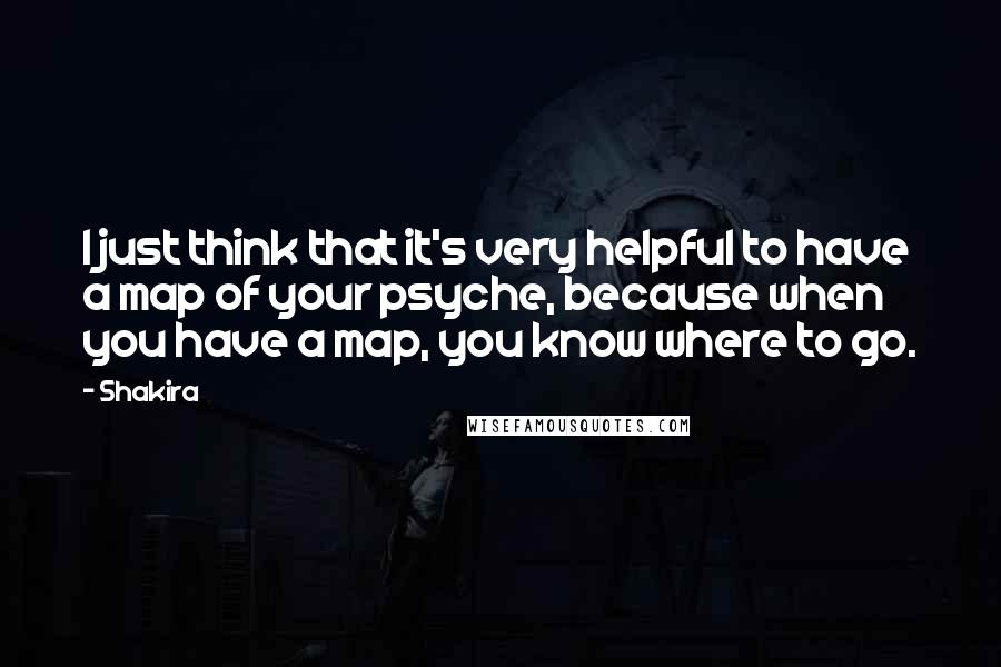 Shakira Quotes: I just think that it's very helpful to have a map of your psyche, because when you have a map, you know where to go.