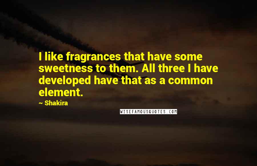Shakira Quotes: I like fragrances that have some sweetness to them. All three I have developed have that as a common element.