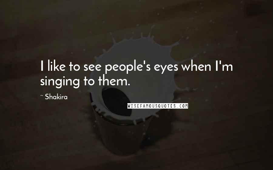 Shakira Quotes: I like to see people's eyes when I'm singing to them.