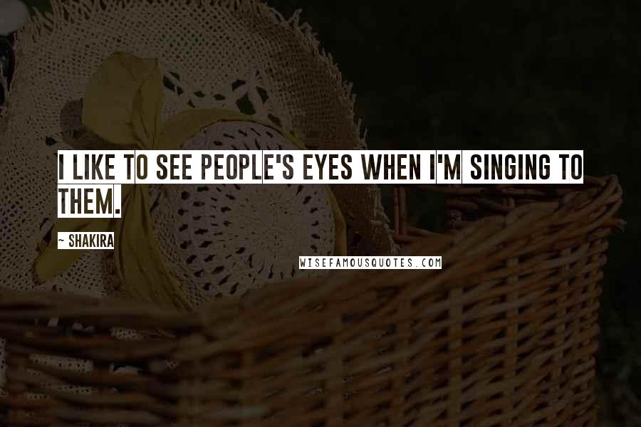Shakira Quotes: I like to see people's eyes when I'm singing to them.