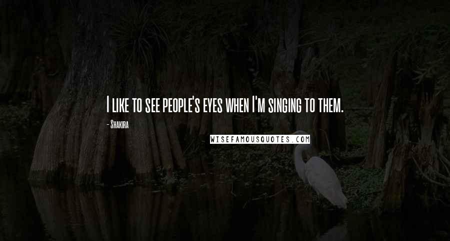 Shakira Quotes: I like to see people's eyes when I'm singing to them.