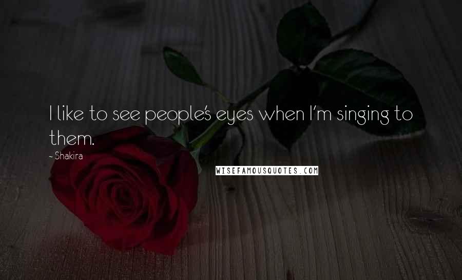 Shakira Quotes: I like to see people's eyes when I'm singing to them.