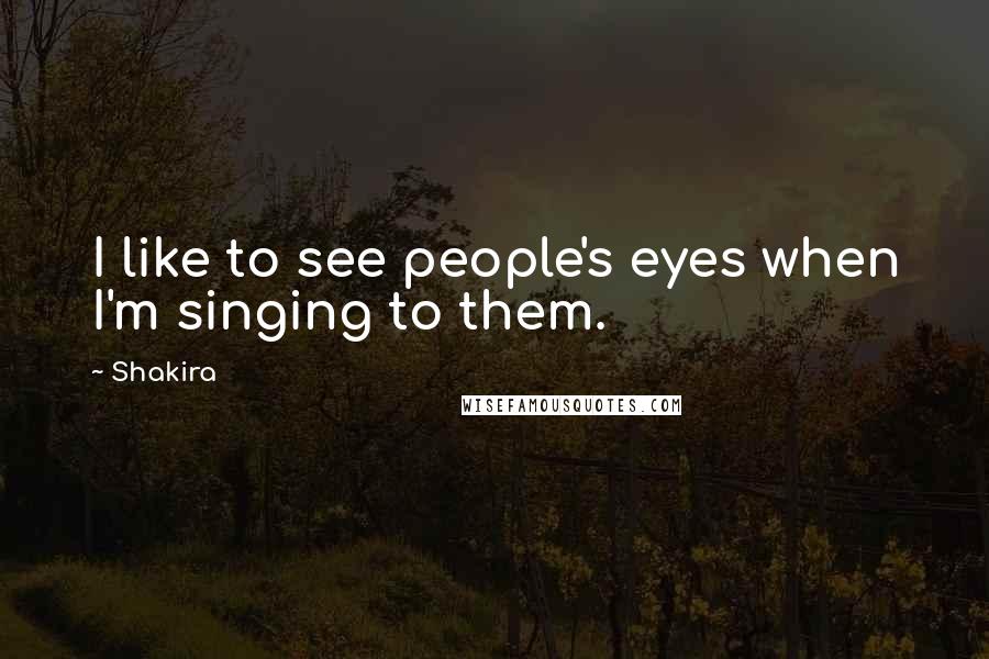 Shakira Quotes: I like to see people's eyes when I'm singing to them.