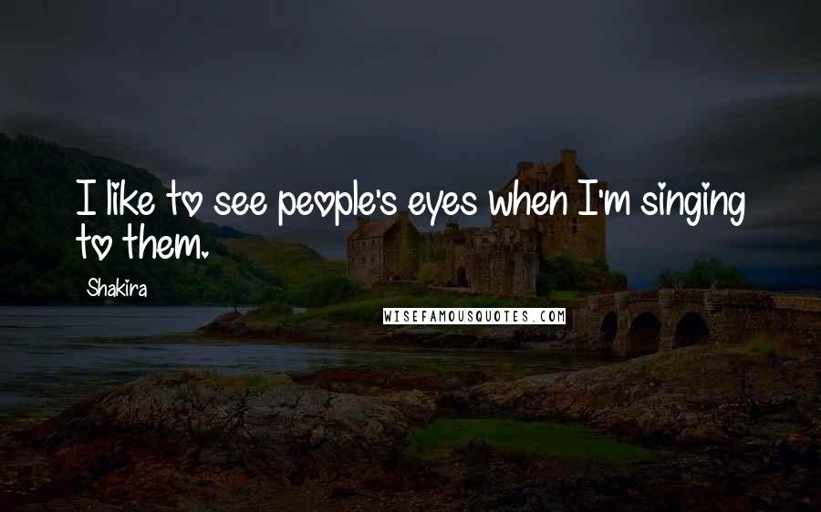 Shakira Quotes: I like to see people's eyes when I'm singing to them.