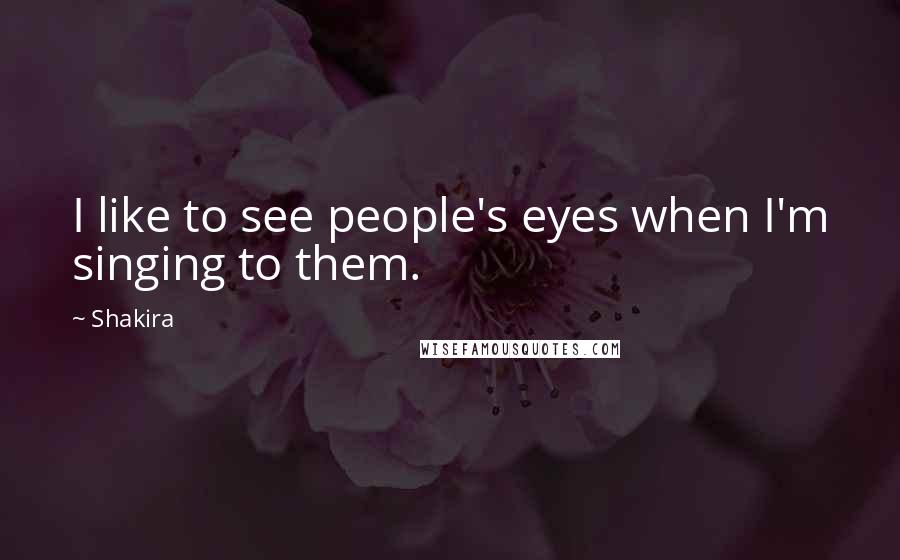 Shakira Quotes: I like to see people's eyes when I'm singing to them.