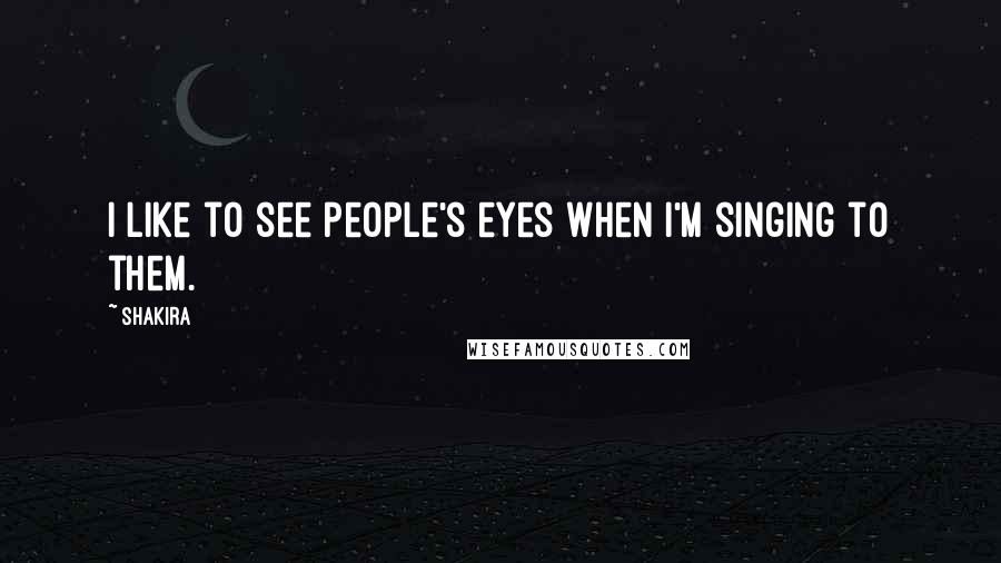 Shakira Quotes: I like to see people's eyes when I'm singing to them.