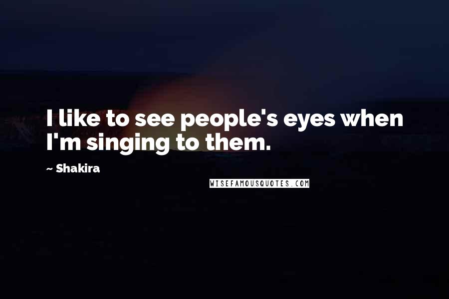 Shakira Quotes: I like to see people's eyes when I'm singing to them.