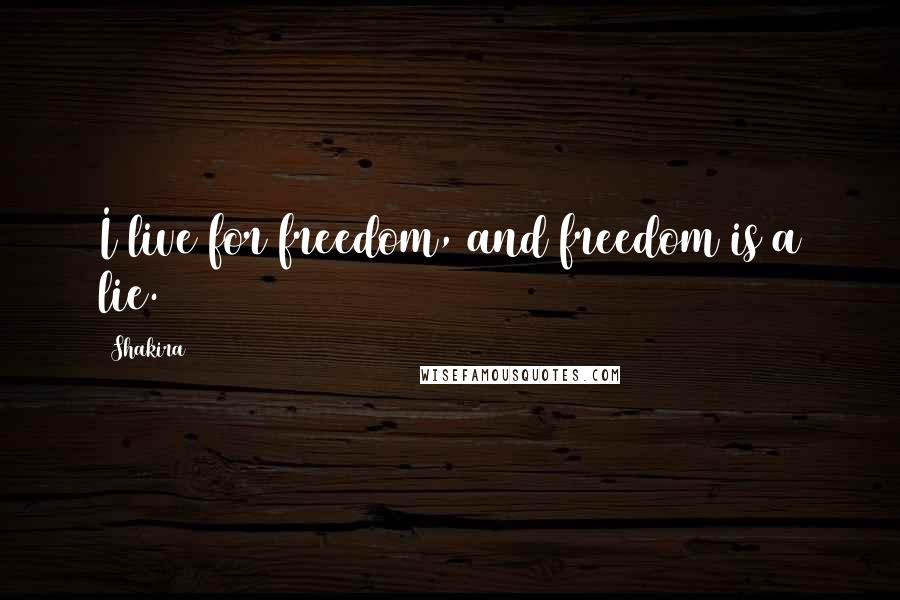 Shakira Quotes: I live for freedom, and freedom is a lie.