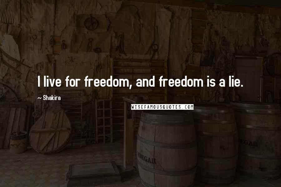 Shakira Quotes: I live for freedom, and freedom is a lie.