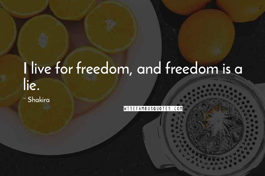Shakira Quotes: I live for freedom, and freedom is a lie.