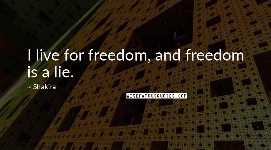 Shakira Quotes: I live for freedom, and freedom is a lie.