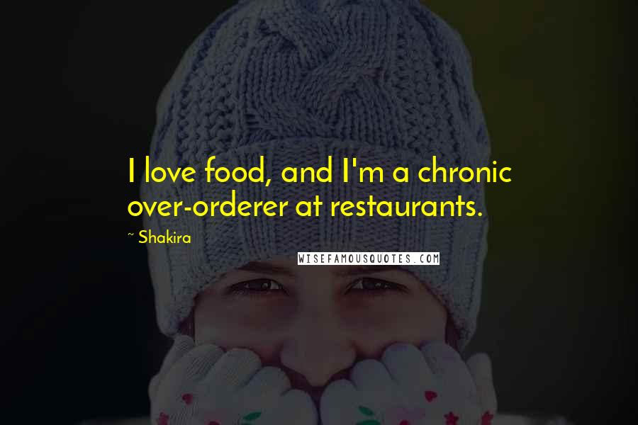 Shakira Quotes: I love food, and I'm a chronic over-orderer at restaurants.