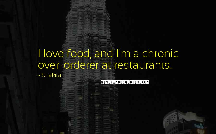 Shakira Quotes: I love food, and I'm a chronic over-orderer at restaurants.