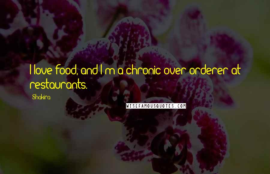 Shakira Quotes: I love food, and I'm a chronic over-orderer at restaurants.