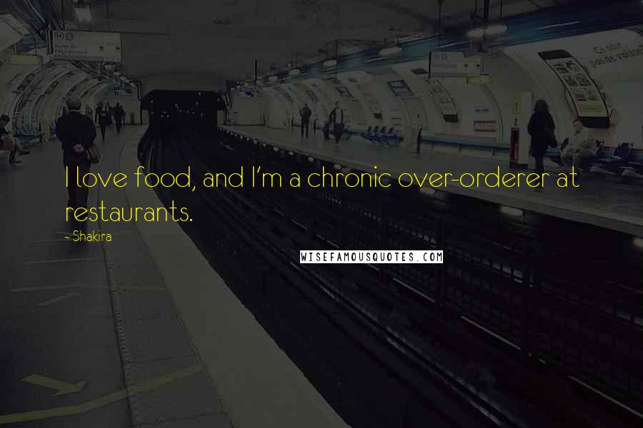 Shakira Quotes: I love food, and I'm a chronic over-orderer at restaurants.