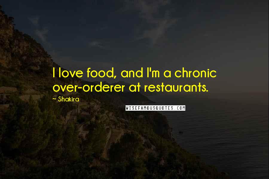 Shakira Quotes: I love food, and I'm a chronic over-orderer at restaurants.