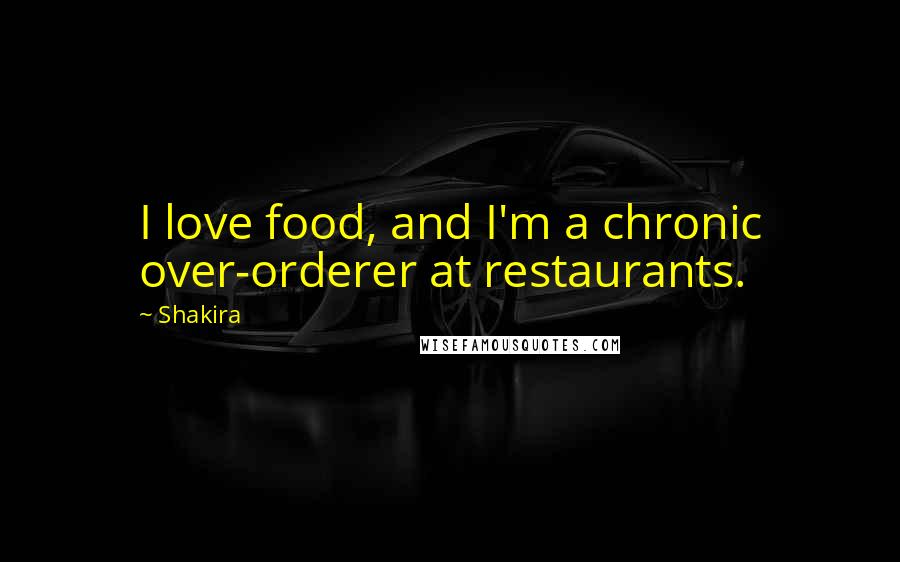 Shakira Quotes: I love food, and I'm a chronic over-orderer at restaurants.