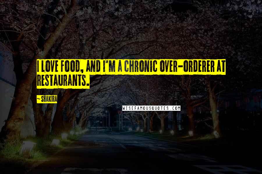 Shakira Quotes: I love food, and I'm a chronic over-orderer at restaurants.