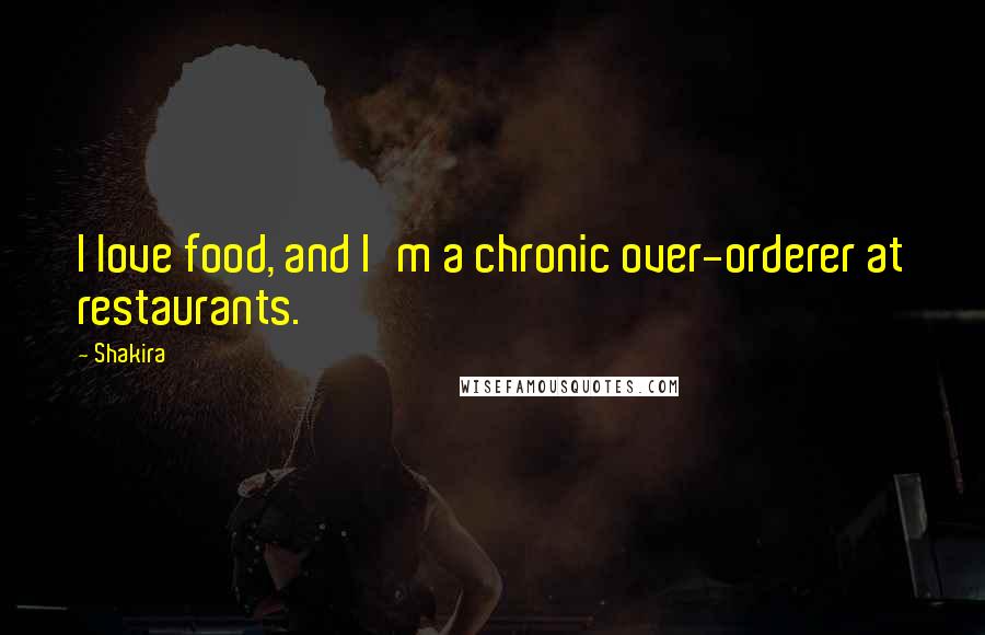 Shakira Quotes: I love food, and I'm a chronic over-orderer at restaurants.