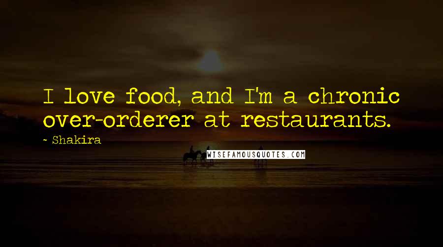 Shakira Quotes: I love food, and I'm a chronic over-orderer at restaurants.