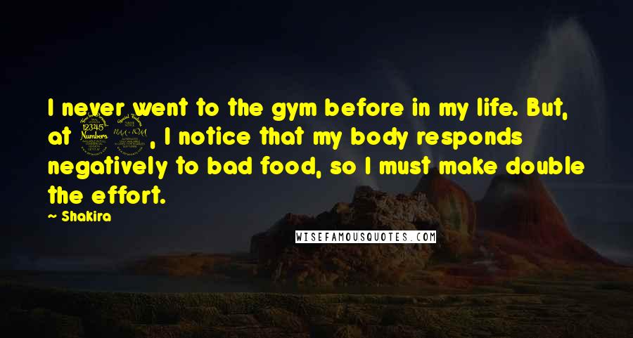 Shakira Quotes: I never went to the gym before in my life. But, at 32, I notice that my body responds negatively to bad food, so I must make double the effort.