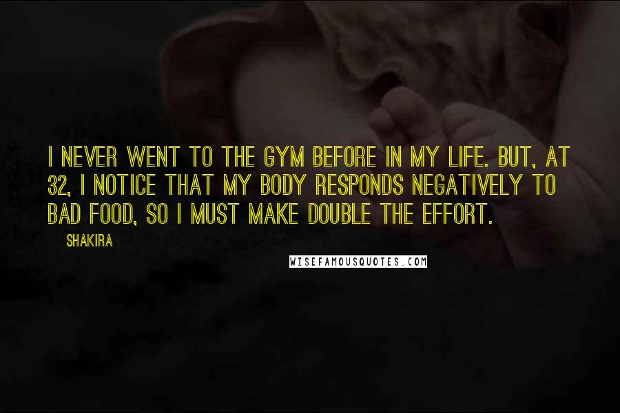 Shakira Quotes: I never went to the gym before in my life. But, at 32, I notice that my body responds negatively to bad food, so I must make double the effort.