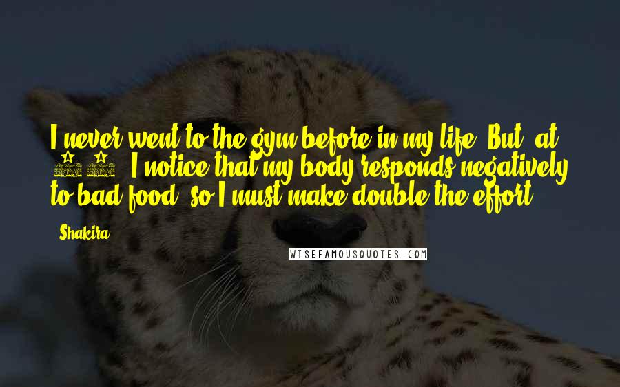 Shakira Quotes: I never went to the gym before in my life. But, at 32, I notice that my body responds negatively to bad food, so I must make double the effort.