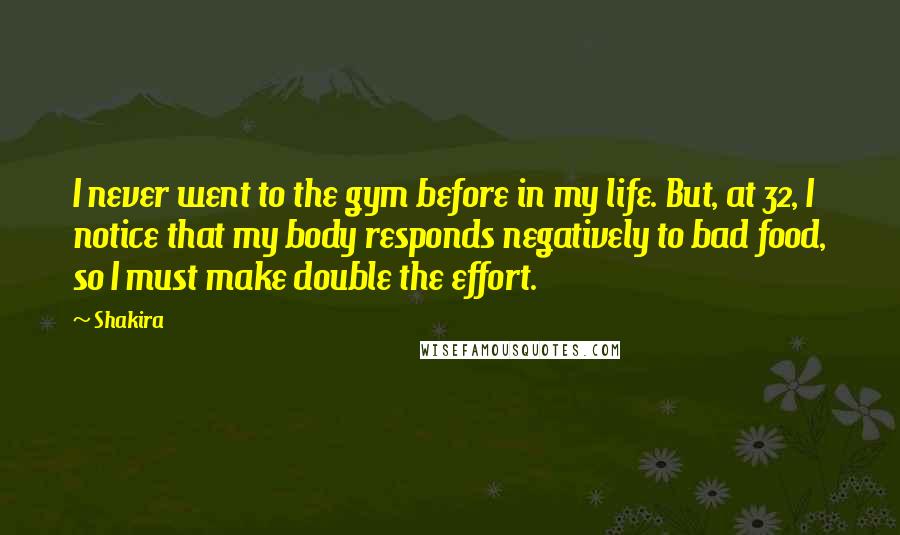 Shakira Quotes: I never went to the gym before in my life. But, at 32, I notice that my body responds negatively to bad food, so I must make double the effort.