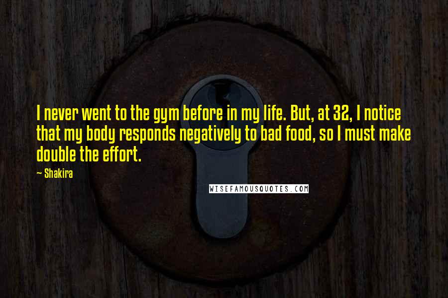 Shakira Quotes: I never went to the gym before in my life. But, at 32, I notice that my body responds negatively to bad food, so I must make double the effort.