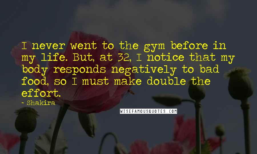 Shakira Quotes: I never went to the gym before in my life. But, at 32, I notice that my body responds negatively to bad food, so I must make double the effort.