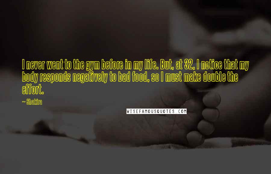 Shakira Quotes: I never went to the gym before in my life. But, at 32, I notice that my body responds negatively to bad food, so I must make double the effort.